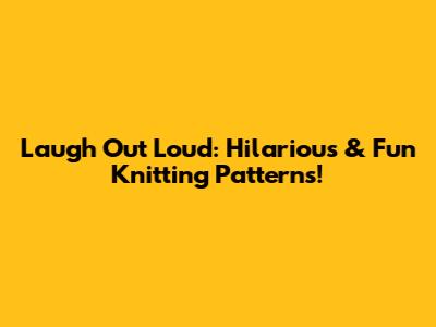 Laugh Out Loud: Hilarious & Fun Knitting Patterns!