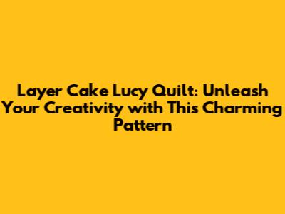 Layer Cake Lucy Quilt: Unleash Your Creativity with This Charming Pattern