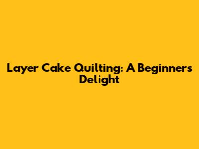 Layer Cake Quilting: A Beginner's Delight