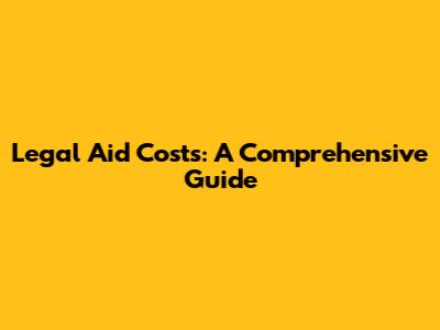 Legal Aid Costs: A Comprehensive Guide