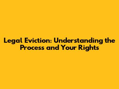 Legal Eviction: Understanding the Process and Your Rights