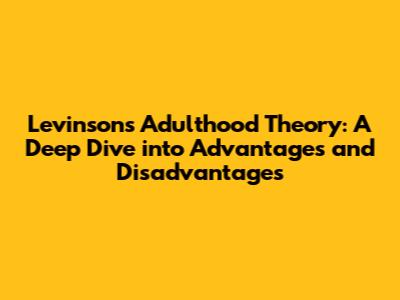 Levinson's Adulthood Theory: A Deep Dive into Advantages and Disadvantages