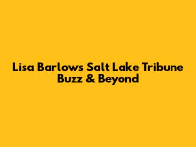 Lisa Barlow's Salt Lake Tribune Buzz & Beyond