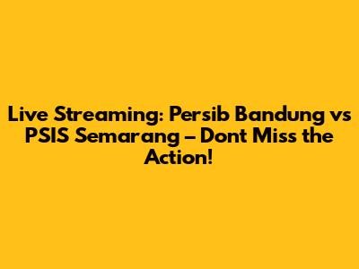 Live Streaming: Persib Bandung vs PSIS Semarang – Don't Miss the Action!