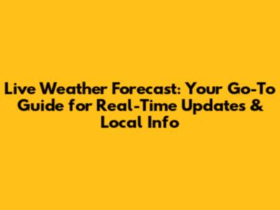 Live Weather Forecast: Your Go-To Guide for Real-Time Updates & Local Info