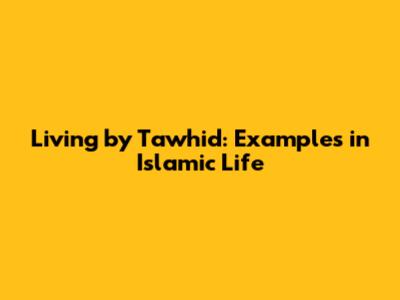 Living by Tawhid: Examples in Islamic Life