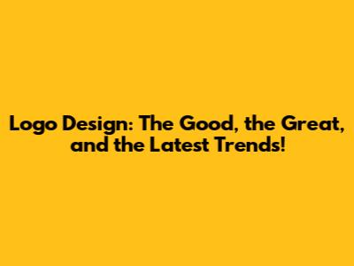 Logo Design: The Good, the Great, and the Latest Trends!