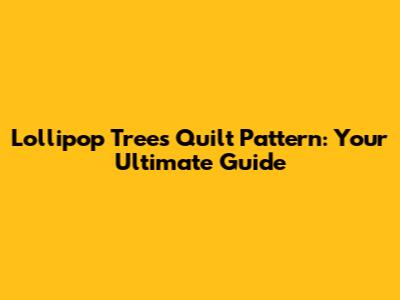 Lollipop Trees Quilt Pattern: Your Ultimate Guide