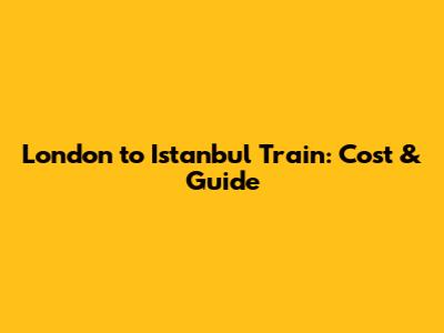 London to Istanbul Train: Cost & Guide