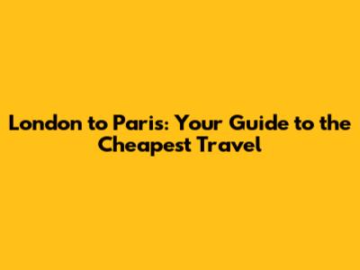 London to Paris: Your Guide to the Cheapest Travel