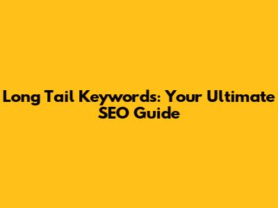 Long Tail Keywords: Your Ultimate SEO Guide