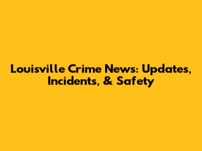 Louisville Crime News: Updates, Incidents, & Safety