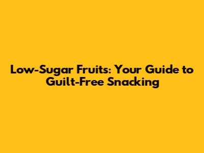 Low-Sugar Fruits: Your Guide to Guilt-Free Snacking