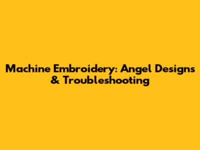 Machine Embroidery: Angel Designs & Troubleshooting