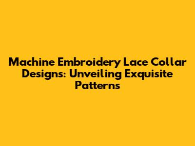 Machine Embroidery Lace Collar Designs: Unveiling Exquisite Patterns