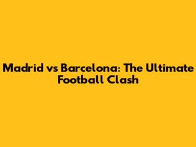 Madrid vs Barcelona: The Ultimate Football Clash