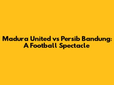 Madura United vs Persib Bandung: A Football Spectacle