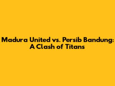 Madura United vs. Persib Bandung: A Clash of Titans