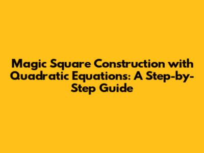 Magic Square Construction with Quadratic Equations: A Step-by-Step Guide