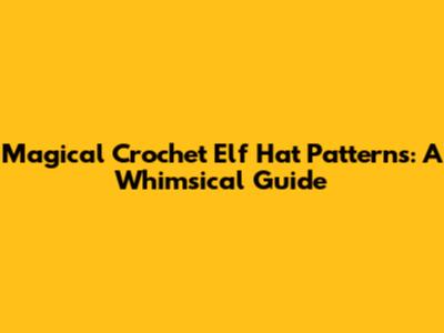Magical Crochet Elf Hat Patterns: A Whimsical Guide