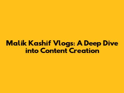 Malik Kashif Vlogs: A Deep Dive into Content Creation