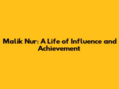 Malik Nur: A Life of Influence and Achievement