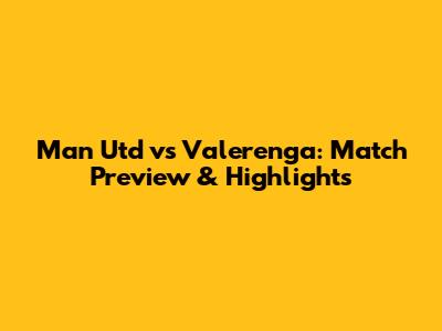 Man Utd vs Valerenga: Match Preview & Highlights