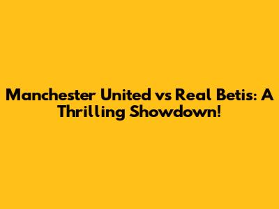 Manchester United vs Real Betis: A Thrilling Showdown!