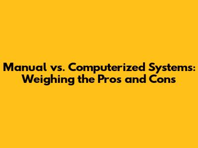 Manual vs. Computerized Systems: Weighing the Pros and Cons