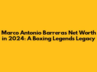 Marco Antonio Barrera's Net Worth in 2024: A Boxing Legend's Legacy