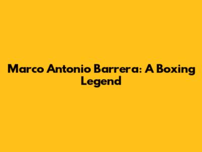 Marco Antonio Barrera: A Boxing Legend
