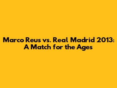 Marco Reus vs. Real Madrid 2013: A Match for the Ages
