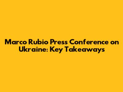 Marco Rubio Press Conference on Ukraine: Key Takeaways