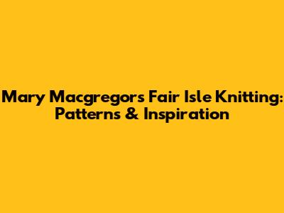 Mary Macgregor's Fair Isle Knitting: Patterns & Inspiration