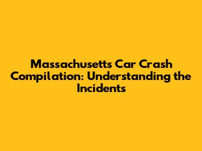 Massachusetts Car Crash Compilation: Understanding the Incidents