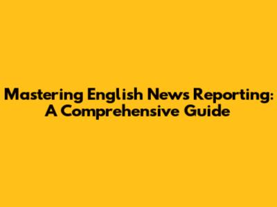 Mastering English News Reporting: A Comprehensive Guide
