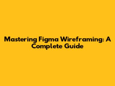 Mastering Figma Wireframing: A Complete Guide