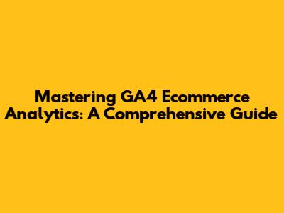 Mastering GA4 Ecommerce Analytics: A Comprehensive Guide