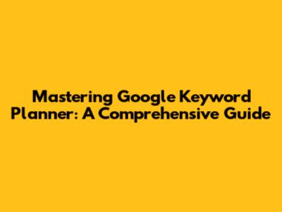 Mastering Google Keyword Planner: A Comprehensive Guide