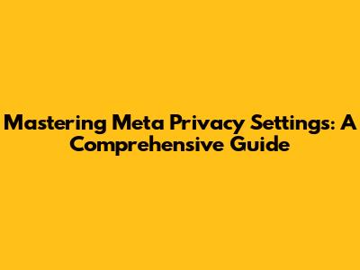 Mastering Meta Privacy Settings: A Comprehensive Guide