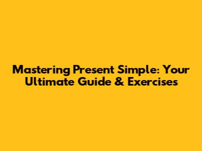 Mastering Present Simple: Your Ultimate Guide & Exercises