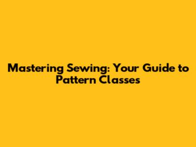 Mastering Sewing: Your Guide to Pattern Classes