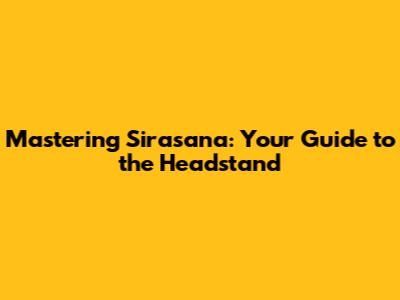 Mastering Sirasana: Your Guide to the Headstand
