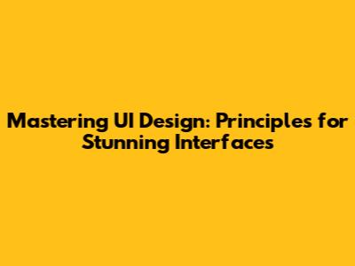 Mastering UI Design: Principles for Stunning Interfaces