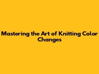 Mastering the Art of Knitting Color Changes