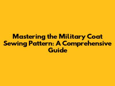 Mastering the Military Coat Sewing Pattern: A Comprehensive Guide