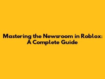 Mastering the Newsroom in Roblox: A Complete Guide