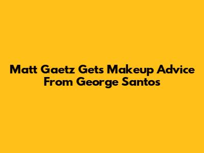 Matt Gaetz Gets Makeup Advice From George Santos