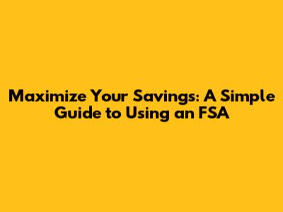 Maximize Your Savings: A Simple Guide to Using an FSA