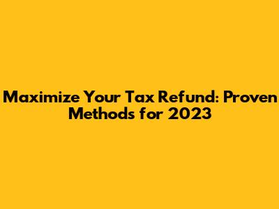 Maximize Your Tax Refund: Proven Methods for 2023